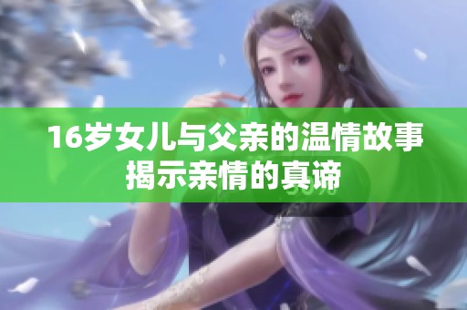 16岁女儿与父亲的温情故事揭示亲情的真谛