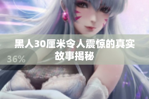 黑人30厘米令人震惊的真实故事揭秘