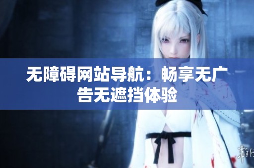 无障碍网站导航：畅享无广告无遮挡体验
