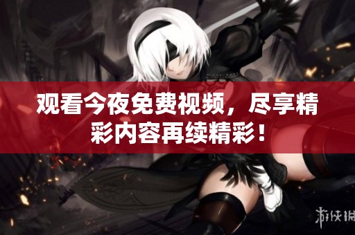 观看今夜免费视频，尽享精彩内容再续精彩！