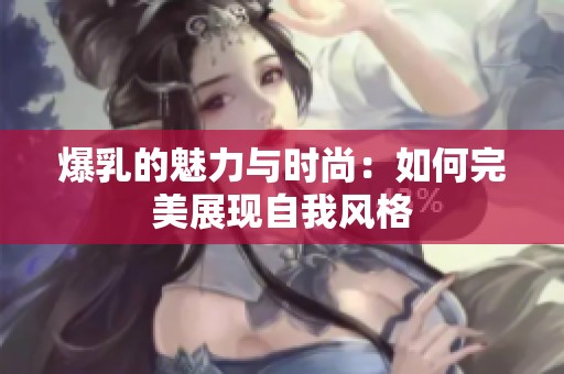 爆乳的魅力与时尚：如何完美展现自我风格