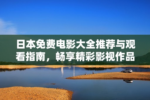 日本免费电影大全推荐与观看指南，畅享精彩影视作品