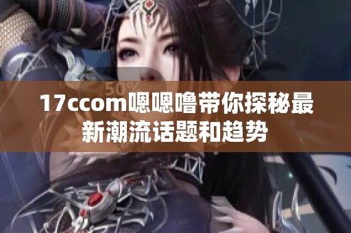 17ccom嗯嗯噜带你探秘最新潮流话题和趋势