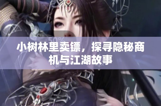小树林里卖镖，探寻隐秘商机与江湖故事