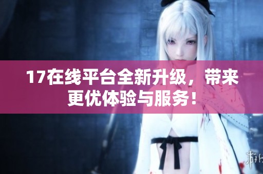 17在线平台全新升级，带来更优体验与服务！