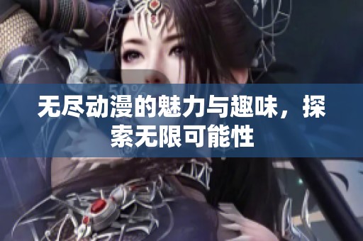 无尽动漫的魅力与趣味，探索无限可能性