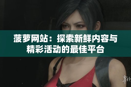 菠萝网站：探索新鲜内容与精彩活动的最佳平台
