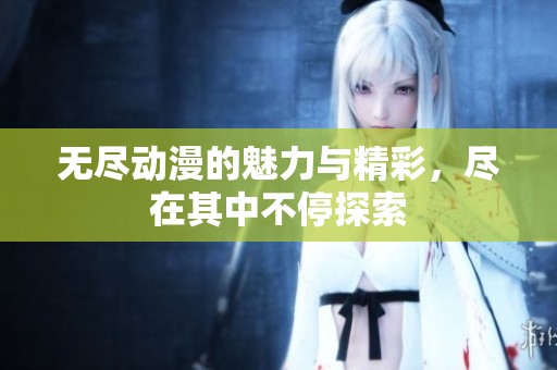 无尽动漫的魅力与精彩，尽在其中不停探索
