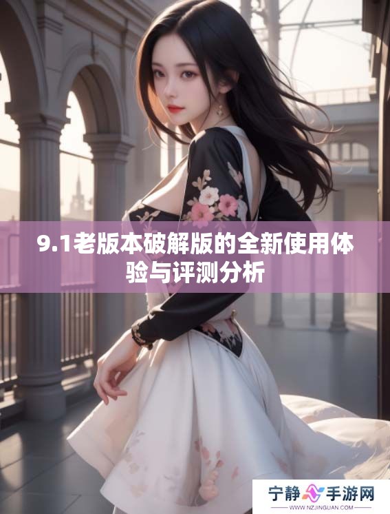 9.1老版本破解版的全新使用体验与评测分析