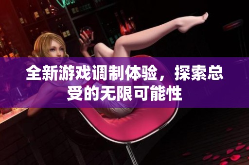 全新游戏调制体验，探索总受的无限可能性