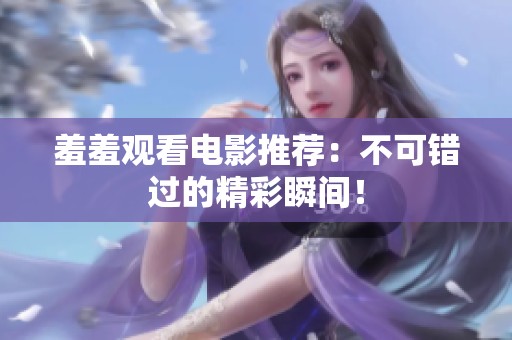 羞羞观看电影推荐：不可错过的精彩瞬间！