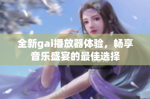 全新gai播放器体验，畅享音乐盛宴的最佳选择