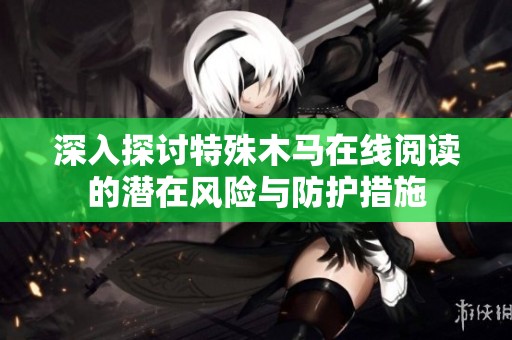 深入探讨特殊木马在线阅读的潜在风险与防护措施