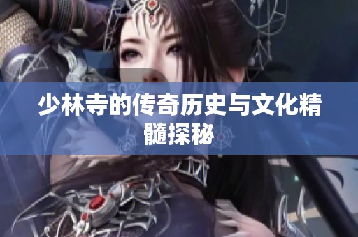 少林寺的传奇历史与文化精髓探秘