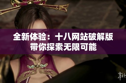 全新体验：十八网站破解版带你探索无限可能