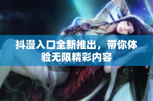 抖漫入口全新推出，带你体验无限精彩内容