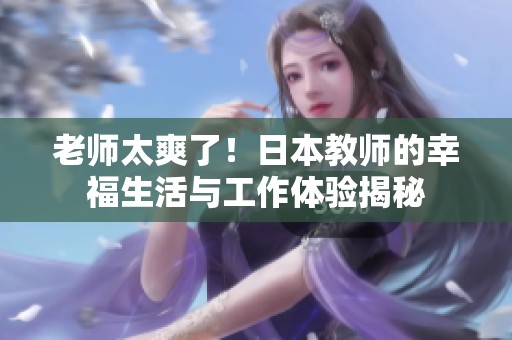 老师太爽了！日本教师的幸福生活与工作体验揭秘