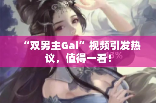 “双男主Gai”视频引发热议，值得一看！