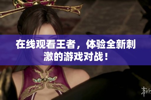 在线观看王者，体验全新刺激的游戏对战！