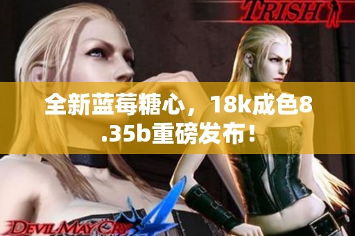 全新蓝莓糖心，18k成色8.35b重磅发布！