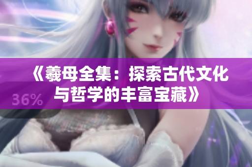 《羲母全集：探索古代文化与哲学的丰富宝藏》