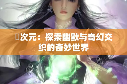 囧次元：探索幽默与奇幻交织的奇妙世界