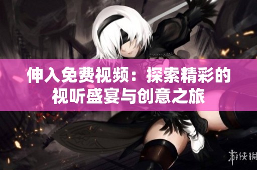 伸入免费视频：探索精彩的视听盛宴与创意之旅