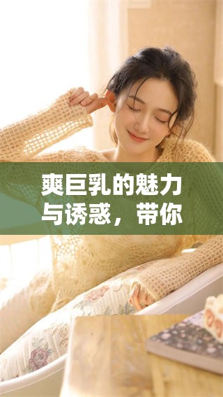 爽巨乳的魅力与诱惑，带你领略不一样的风情