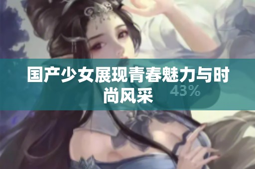 国产少女展现青春魅力与时尚风采