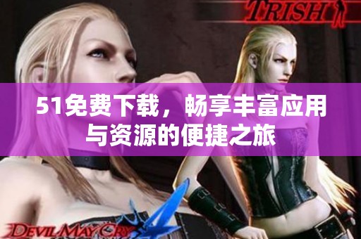 51免费下载，畅享丰富应用与资源的便捷之旅