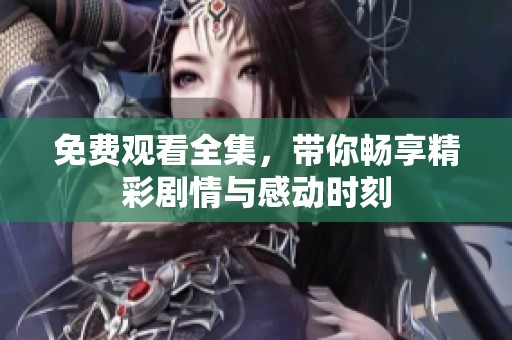 免费观看全集，带你畅享精彩剧情与感动时刻