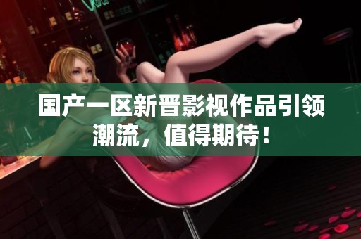 国产一区新晋影视作品引领潮流，值得期待！