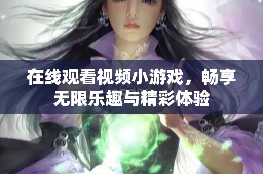 在线观看视频小游戏，畅享无限乐趣与精彩体验