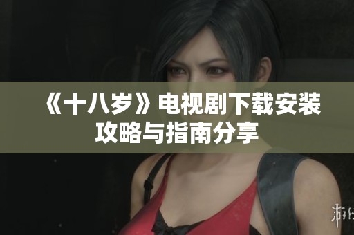 《十八岁》电视剧下载安装攻略与指南分享