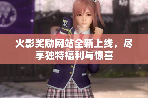 火影奖励网站全新上线，尽享独特福利与惊喜