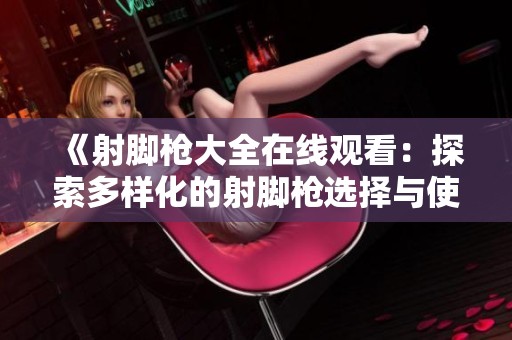 《射脚枪大全在线观看：探索多样化的射脚枪选择与使用技巧》