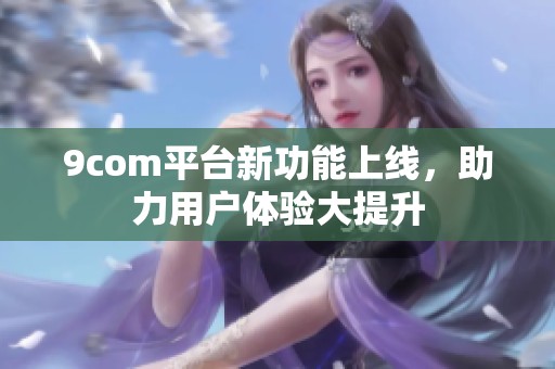 9com平台新功能上线，助力用户体验大提升