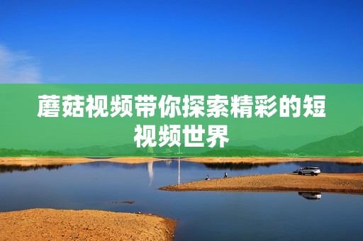 蘑菇视频带你探索精彩的短视频世界