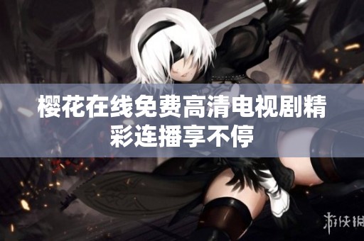 樱花在线免费高清电视剧精彩连播享不停