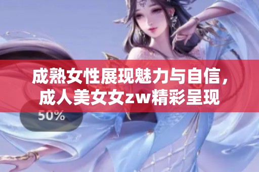 成熟女性展现魅力与自信，**美女女zw精彩呈现
