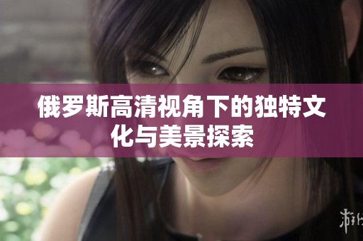 俄罗斯高清视角下的独特文化与美景探索