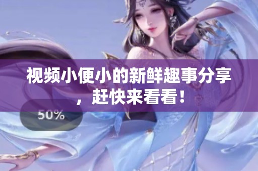 视频小便小的新鲜趣事分享，赶快来看看！
