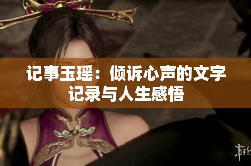 记事玉瑶：倾诉心声的文字记录与人生感悟