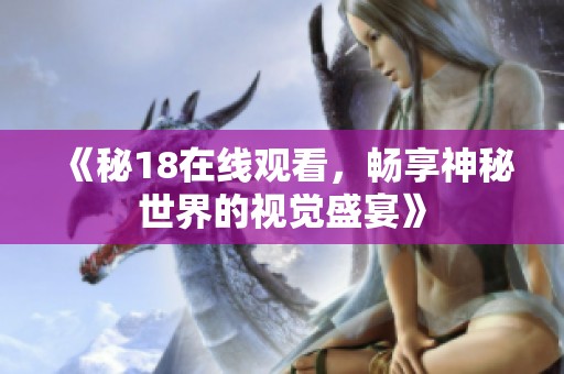 《秘18在线观看，畅享神秘世界的视觉盛宴》