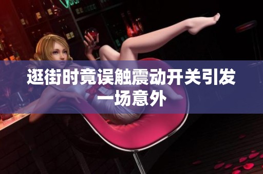 逛街时竟误触震动开关引发一场意外