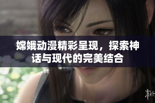 嫦娥动漫精彩呈现，探索神话与现代的完美结合