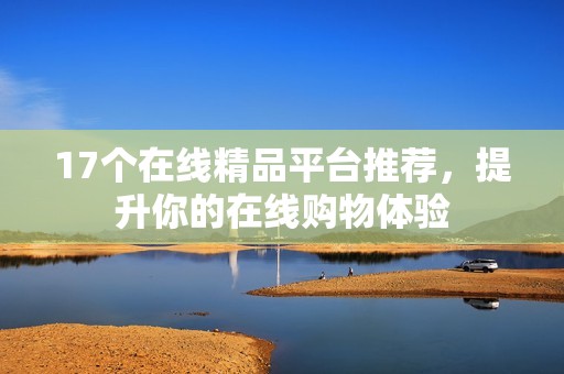 17个在线精品平台推荐，提升你的在线购物体验
