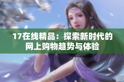 17在线精品：探索新时代的网上购物趋势与体验