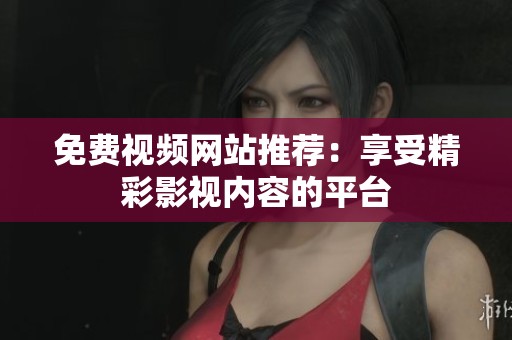 免费视频网站推荐：享受精彩影视内容的平台