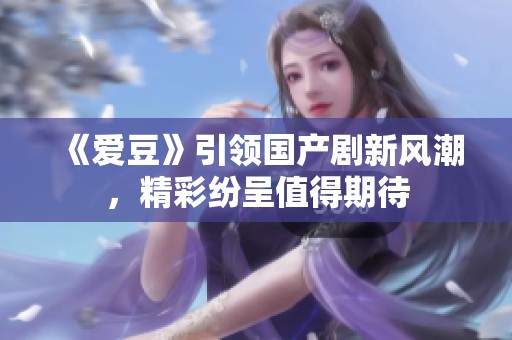 《爱豆》引领国产剧新风潮，精彩纷呈值得期待